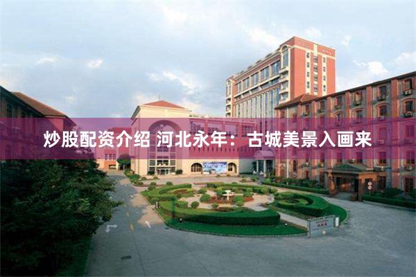 炒股配资介绍 河北永年：古城美景入画来