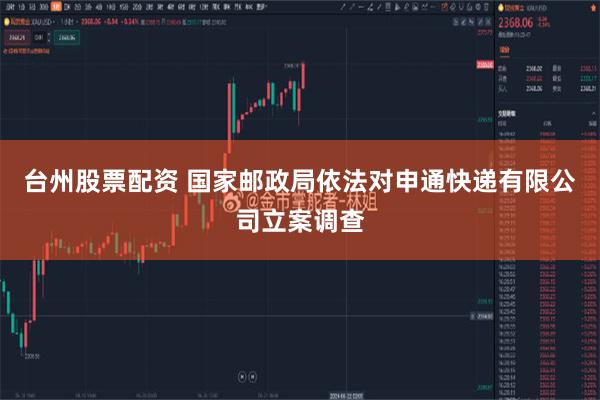台州股票配资 国家邮政局依法对申通快递有限公司立案调查