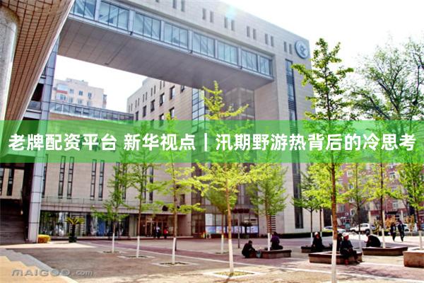 老牌配资平台 新华视点｜汛期野游热背后的冷思考