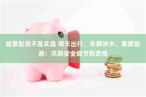股票配资不是实盘 雨天出行、车辆涉水、草原旅游：汛期安全细节别忽视
