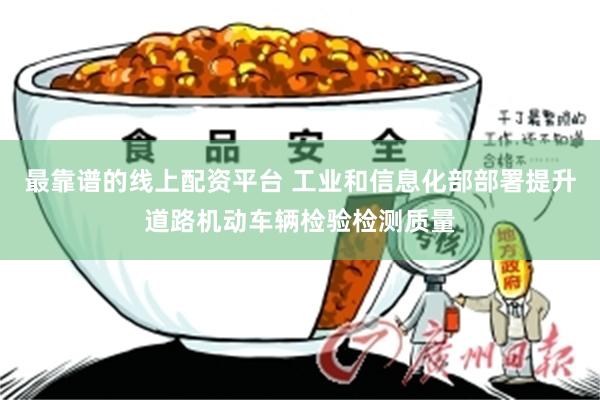 最靠谱的线上配资平台 工业和信息化部部署提升道路机动车辆检验检测质量