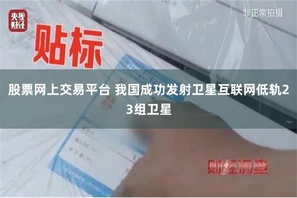 股票网上交易平台 我国成功发射卫星互联网低轨23组卫星