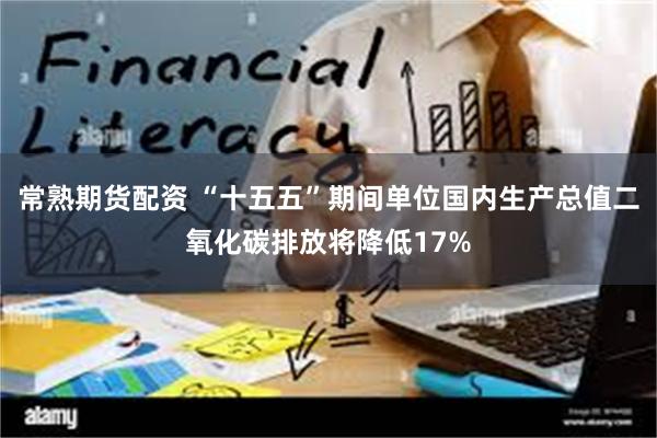 常熟期货配资 “十五五”期间单位国内生产总值二氧化碳排放将降低17%