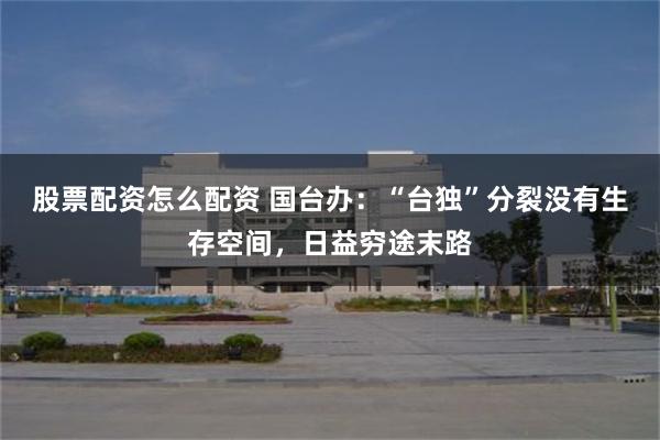 股票配资怎么配资 国台办：“台独”分裂没有生存空间，日益穷途末路