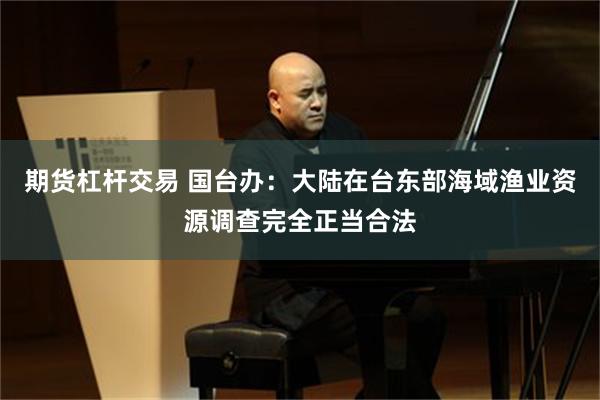 期货杠杆交易 国台办：大陆在台东部海域渔业资源调查完全正当合法