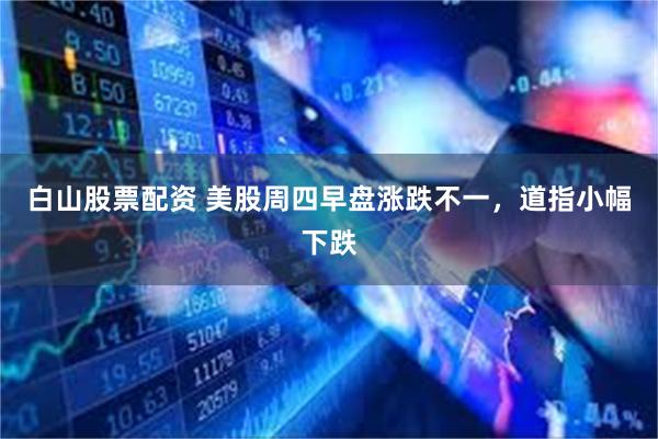 白山股票配资 美股周四早盘涨跌不一,道指小幅下跌
