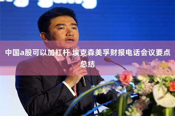 中国a股可以加杠杆 埃克森美孚财报电话会议要点总结