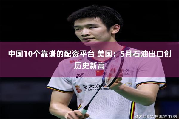 中国10个靠谱的配资平台 美国：5月石油出口创历史新高