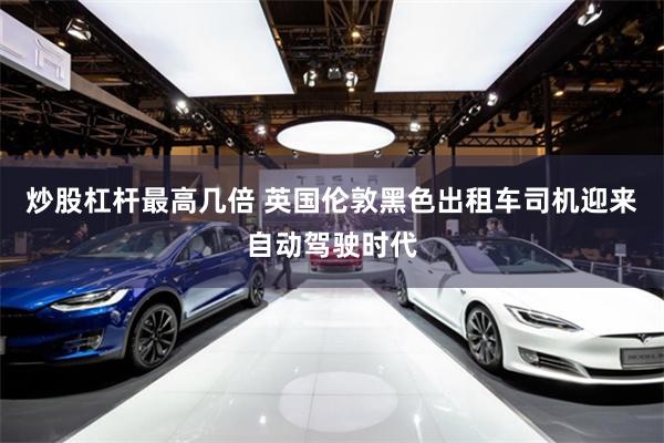 炒股杠杆最高几倍 英国伦敦黑色出租车司机迎来自动驾驶时代