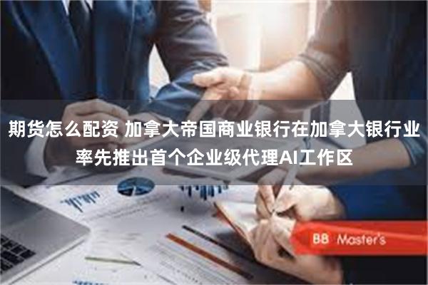 期货怎么配资 加拿大帝国商业银行在加拿大银行业率先推出首个企业级代理AI工作区