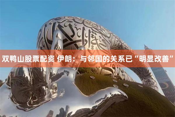 双鸭山股票配资 伊朗：与邻国的关系已“明显改善”