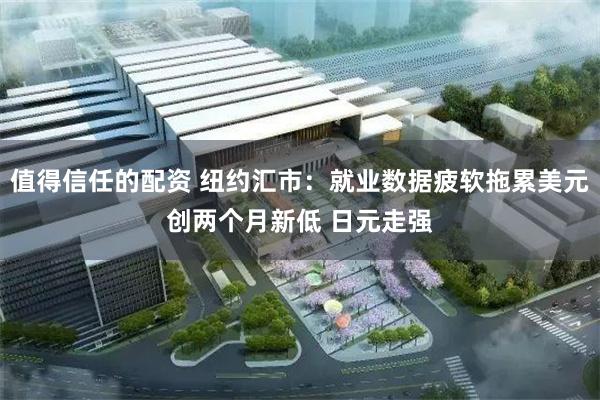值得信任的配资 纽约汇市：就业数据疲软拖累美元创两个月新低 日元走强