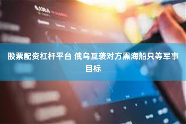 股票配资杠杆平台 俄乌互袭对方黑海船只等军事目标