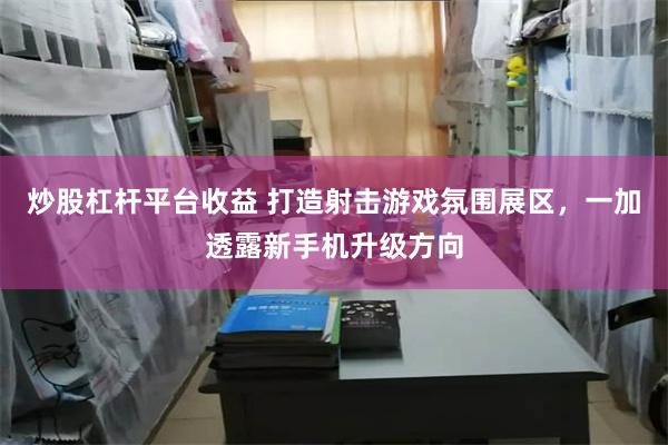 炒股杠杆平台收益 打造射击游戏氛围展区，一加透露新手机升级方向