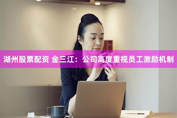 湖州股票配资 金三江：公司高度重视员工激励机制