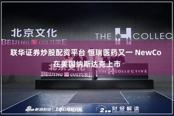联华证券炒股配资平台 恒瑞医药又一 NewCo 在美国纳斯达克上市