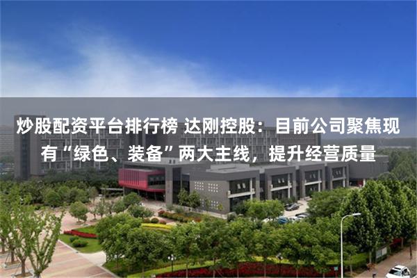 炒股配资平台排行榜 达刚控股：目前公司聚焦现有“绿色、装备”两大主线，提升经营质量