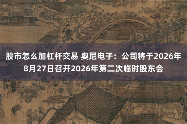 股市怎么加杠杆交易 奥尼电子：公司将于2026年8月27日召开2026年第二次临时股东会