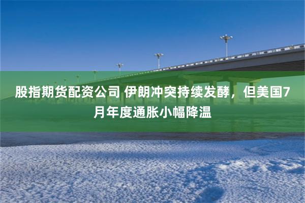 股指期货配资公司 伊朗冲突持续发酵，但美国7月年度通胀小幅降温