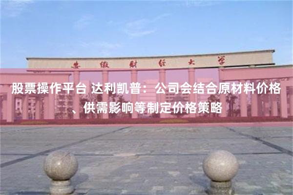 股票操作平台 达利凯普:公司会结合原材料价格、供需影响等制定价格策略