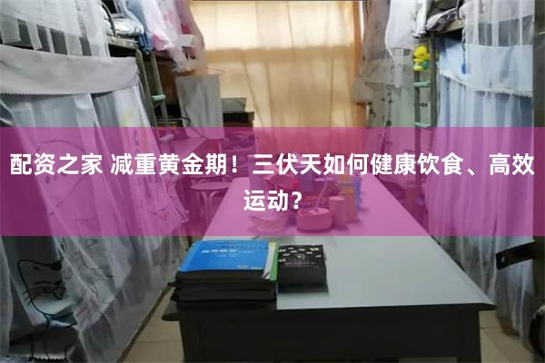 配资之家 减重黄金期！三伏天如何健康饮食、高效运动？