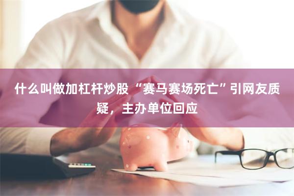 什么叫做加杠杆炒股 “赛马赛场死亡”引网友质疑，主办单位回应