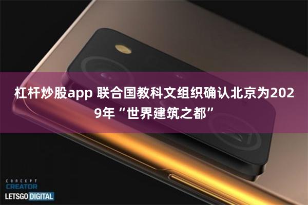 杠杆炒股app 联合国教科文组织确认北京为2029年“世界建筑之都”