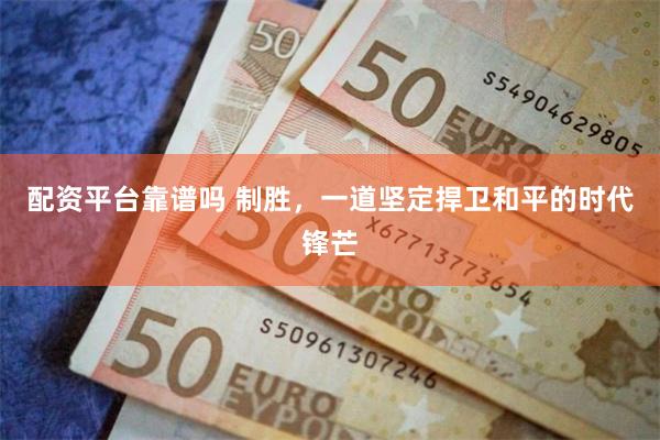 配资平台靠谱吗 制胜，一道坚定捍卫和平的时代锋芒