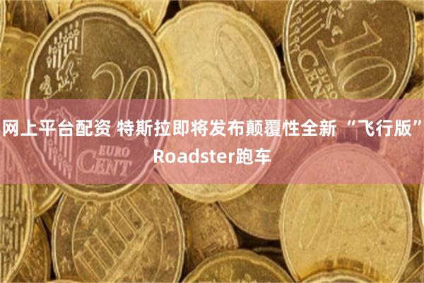 网上平台配资 特斯拉即将发布颠覆性全新 “飞行版”Roadster跑车