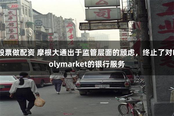 股票做配资 摩根大通出于监管层面的顾虑，终止了对Polymarket的银行服务