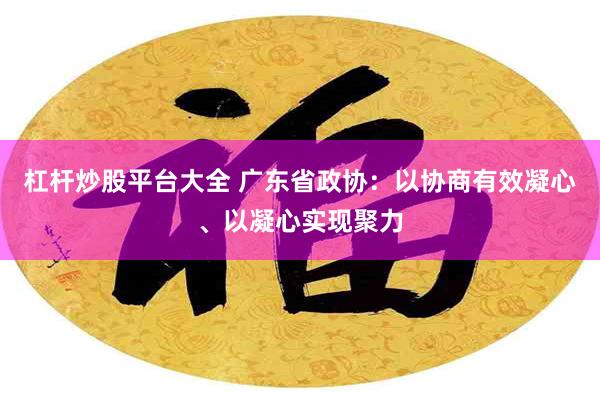 杠杆炒股平台大全 广东省政协：以协商有效凝心、以凝心实现聚力