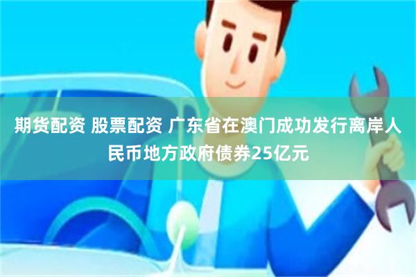 期货配资 股票配资 广东省在澳门成功发行离岸人民币地方政府债券25亿元