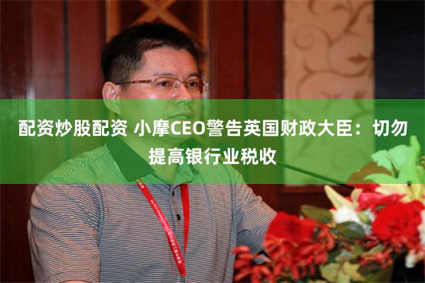 配资炒股配资 小摩CEO警告英国财政大臣：切勿提高银行业税收