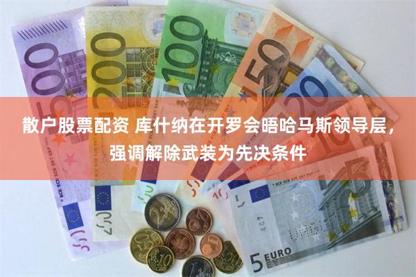 散户股票配资 库什纳在开罗会晤哈马斯领导层，强调解除武装为先决条件