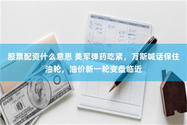 股票配资什么意思 美军弹药吃紧，万斯喊话保住油轮，油价新一轮变盘临近