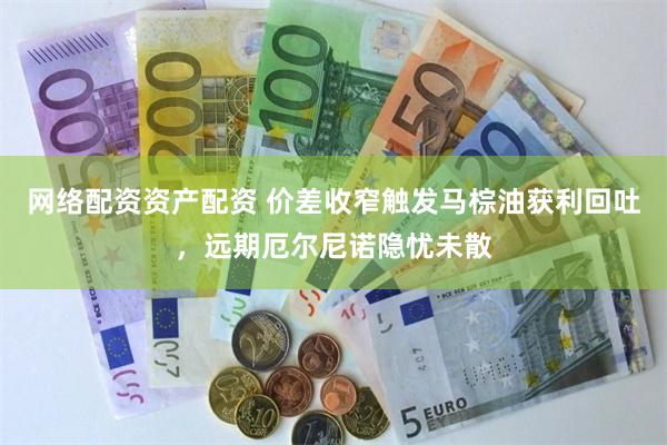 网络配资资产配资 价差收窄触发马棕油获利回吐，远期厄尔尼诺隐忧未散