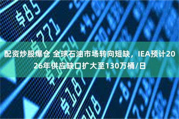 配资炒股爆仓 全球石油市场转向短缺，IEA预计2026年供应缺口扩大至130万桶/日