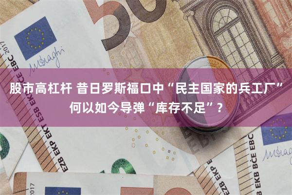 股市高杠杆 昔日罗斯福口中“民主国家的兵工厂”何以如今导弹“库存不足”？