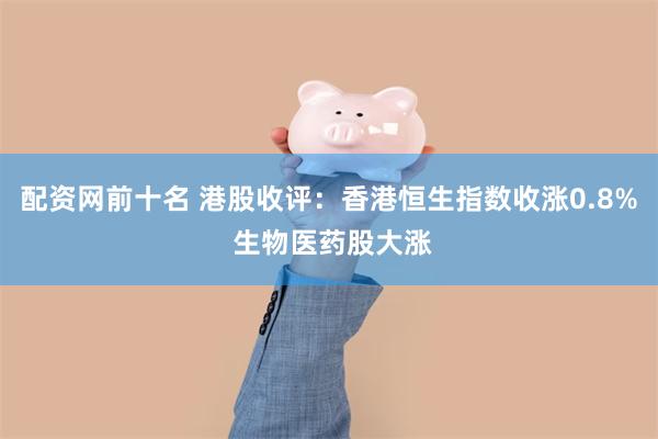 配资网前十名 港股收评：香港恒生指数收涨0.8% 生物医药股大涨