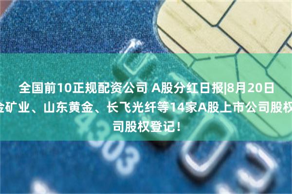 全国前10正规配资公司 A股分红日报|8月20日，紫金矿业、山东黄金、长飞光纤等14家A股上市公司股权登记！