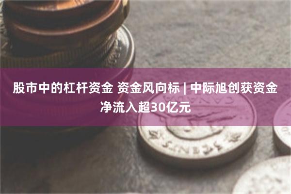 股市中的杠杆资金 资金风向标 | 中际旭创获资金净流入超30亿元