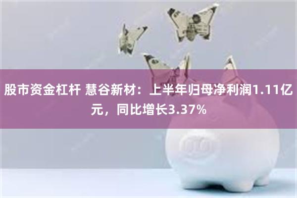 股市资金杠杆 慧谷新材：上半年归母净利润1.11亿元，同比增长3.37%