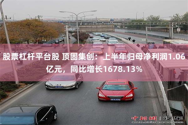 股票杠杆平台股 顶固集创：上半年归母净利润1.06亿元，同比增长1678.13%