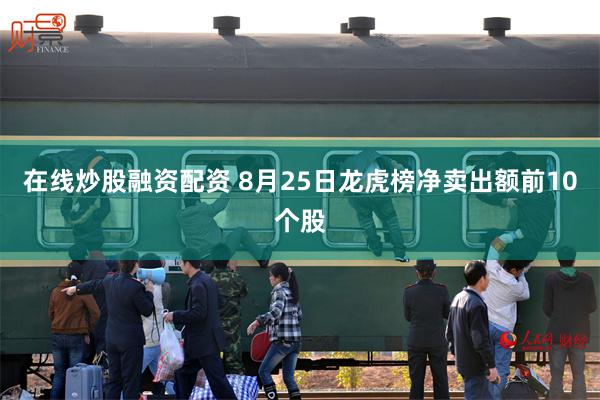 在线炒股融资配资 8月25日龙虎榜净卖出额前10个股