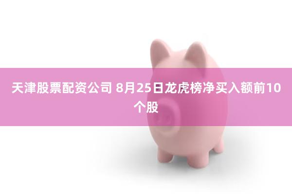 天津股票配资公司 8月25日龙虎榜净买入额前10个股