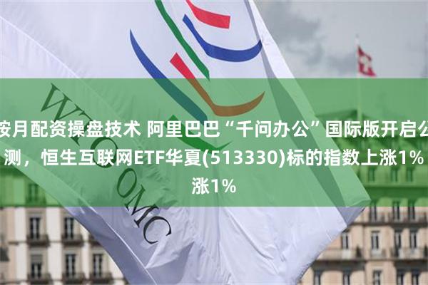 按月配资操盘技术 阿里巴巴“千问办公”国际版开启公测，恒生互联网ETF华夏(513330)标的指数上涨1%