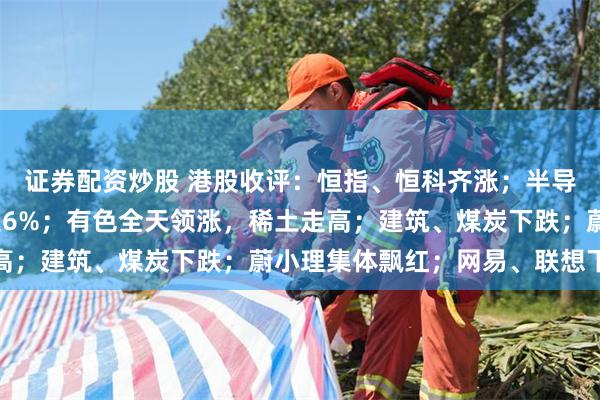 证券配资炒股 港股收评：恒指、恒科齐涨；半导体大涨，华虹宏力涨超6%；有色全天领涨，稀土走高；建筑、煤炭下跌；蔚小理集体飘红；网易、联想下跌