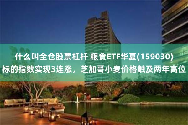 什么叫全仓股票杠杆 粮食ETF华夏(159030)标的指数实现3连涨，芝加哥小麦价格触及两年高位