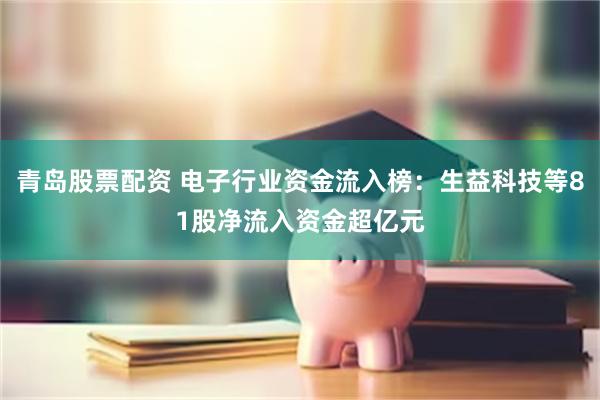 青岛股票配资 电子行业资金流入榜：生益科技等81股净流入资金超亿元