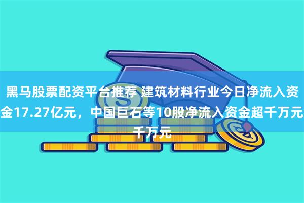 黑马股票配资平台推荐 建筑材料行业今日净流入资金17.27亿元，中国巨石等10股净流入资金超千万元